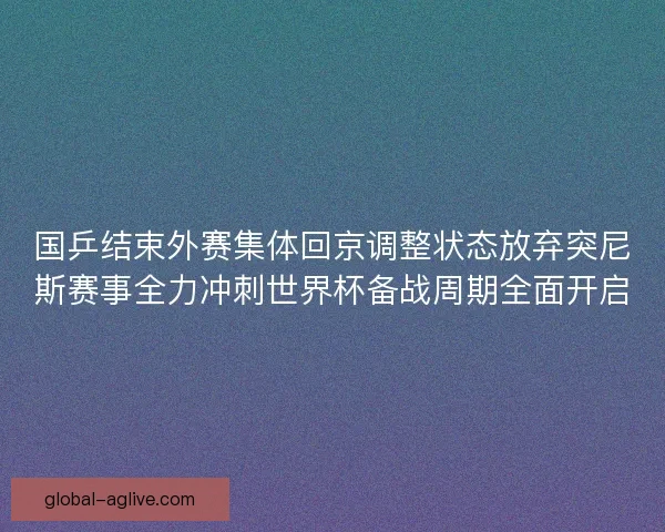 国乒结束外赛集体回京调整状态放弃突尼斯赛事全力冲刺世界杯备战周期全面开启