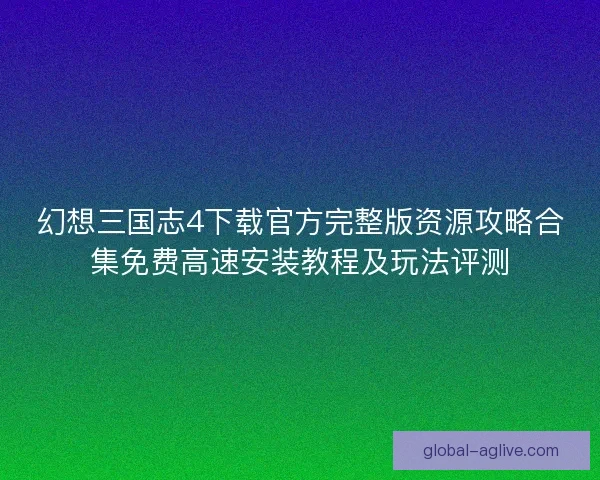幻想三国志4下载官方完整版资源攻略合集免费高速安装教程及玩法评测