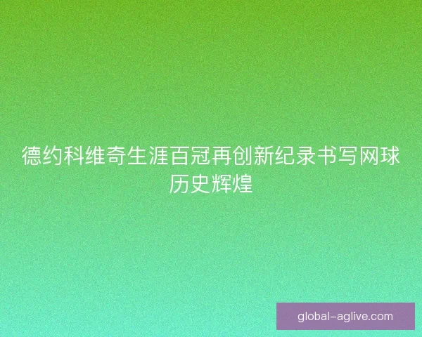德约科维奇生涯百冠再创新纪录书写网球历史辉煌