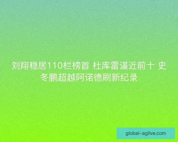 刘翔稳居110栏榜首 杜库雷逼近前十 史冬鹏超越阿诺德刷新纪录