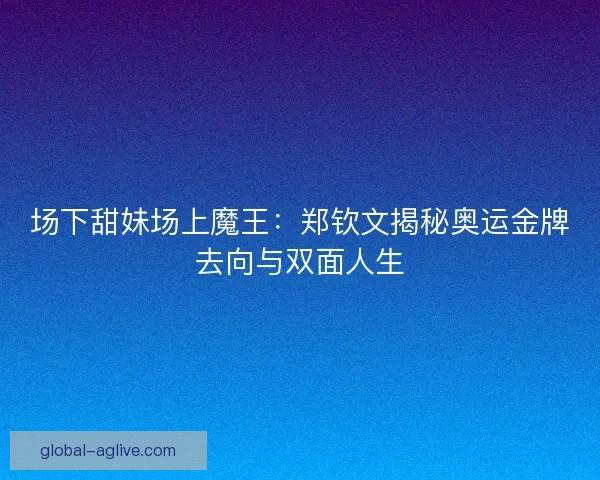 场下甜妹场上魔王：郑钦文揭秘奥运金牌去向与双面人生