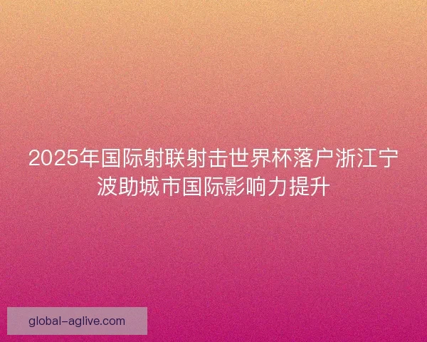 2025年国际射联射击世界杯落户浙江宁波助城市国际影响力提升